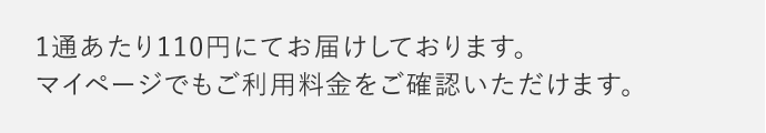 1通あたり110円にてお届けしております。マイページでもご利用料金をご確認いただけます。