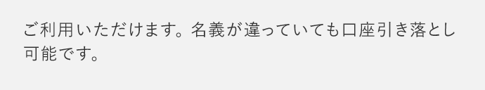 ご利用いただけます。名義が違っていても口座引き落とし可能です。