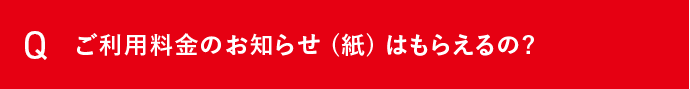 Q ご利用料金のお知らせ(紙)はもらえるの？