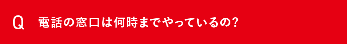Q 電話の窓口は何時までやっているの？