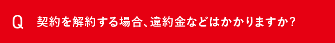 Q 契約を解約する場合、違約金などはかかりますか？