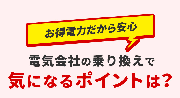 お得電力だから安心 電気会社の乗り換えで気になるポイントは？