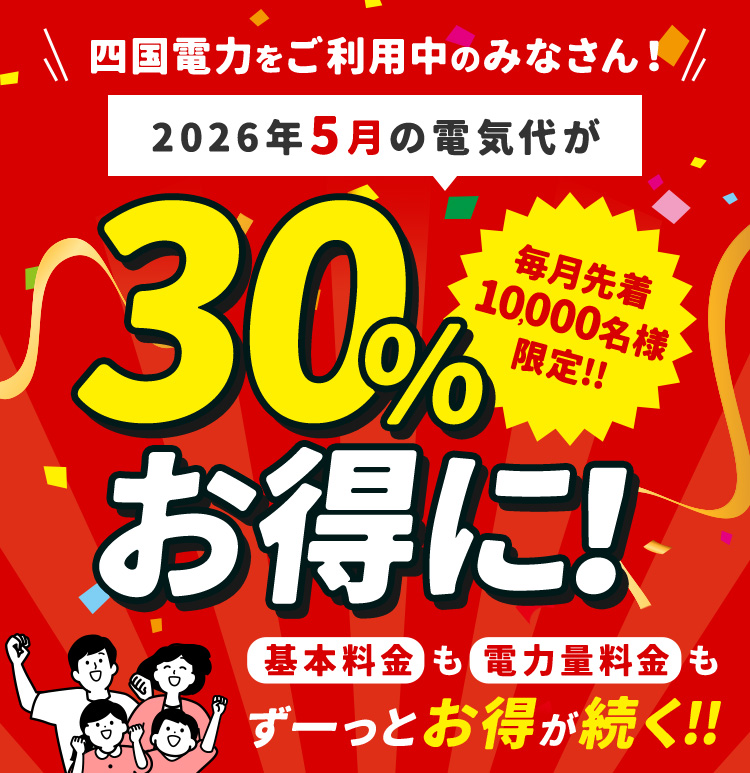 四国電力をご利用中のみなさん！ 2026年5月の電気代が30％お得に！毎月先着10,000名様限定！！ 基本料金も電力量料金も ずーっとお得が続く！！