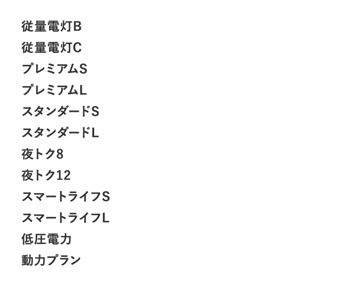 従量電灯B 従量電灯C プレミアムS プレミアムL スタンダードS スタンダードL 夜トク8 夜トク12 スマートライフS スマートライフL 低圧電力 動力プラン